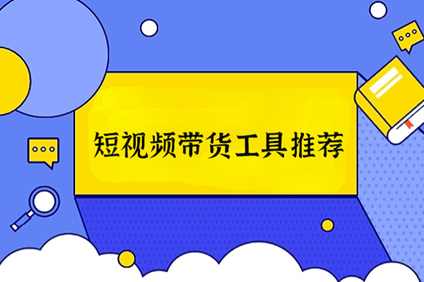 短视频带货工具推荐 用好这些出单更快了
