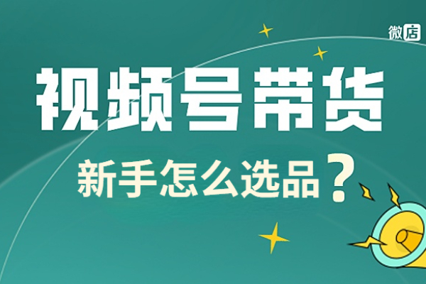 视频号直播带货产品怎么选？新手视频号怎么选品？