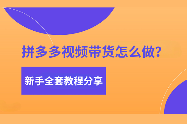 拼多多视频带货怎么做？全套教程看这篇就够了！
