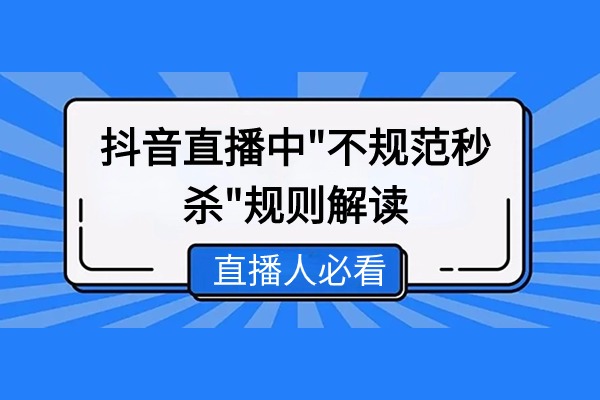 抖音直播中“不规范秒杀”规则解读 出现违规会受到平台什么处理？