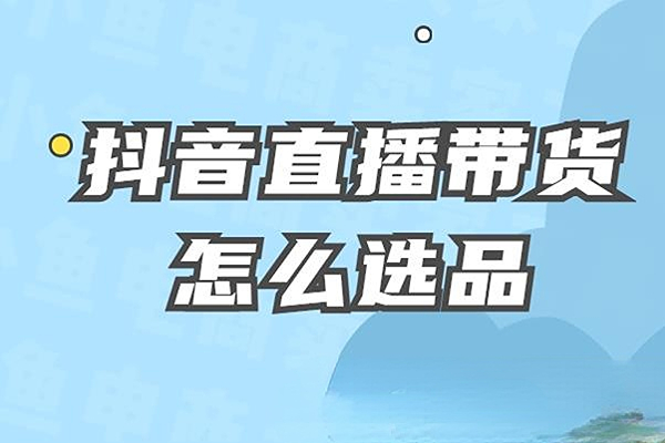 抖音直播带货怎么选品？三大选品技巧 四大选品注意事项