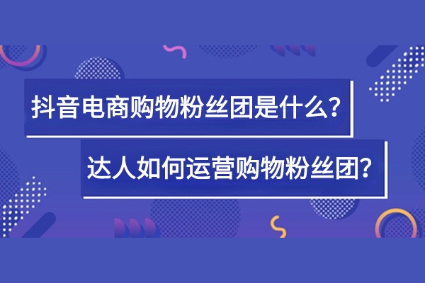 抖音达人运营策略：购物粉丝团是什么？如何运营好购物粉丝团？（一）
