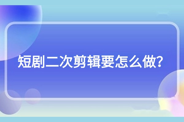 新手做短剧二次剪辑怎么做？两大方法教你剪出爆款视频