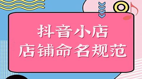 抖音小店店铺如何命名？这篇命名规范或许可以帮到你