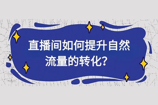 直播运营技巧：直播间如何提升自然流量的转化？