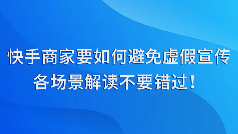 快手商家要如何避免虚假宣传？各场景解读不要错过！