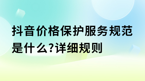 抖音价格保护服务规范是什么?详细规则
