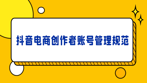 抖音电商创作者账号管理规范细则详解