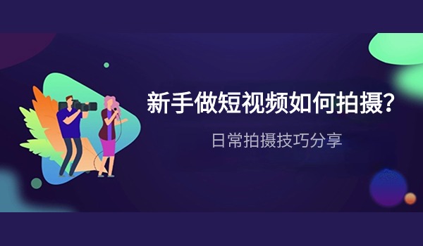 新手做短视频如何拍摄？分享几种拍摄技巧思路