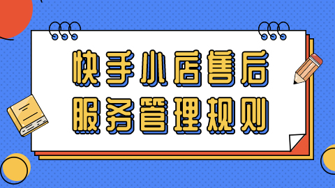 快手小店售后服务管理是怎么样的？有什么规则？