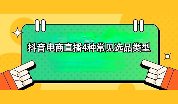 抖音电商直播4种常见选品类型 你会选择哪一种？