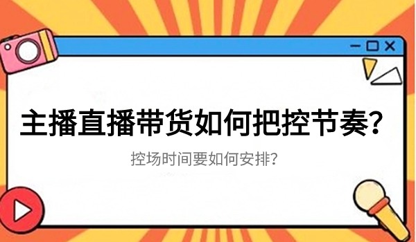 主播直播带货如何把控节奏？控场时间要如何安排？