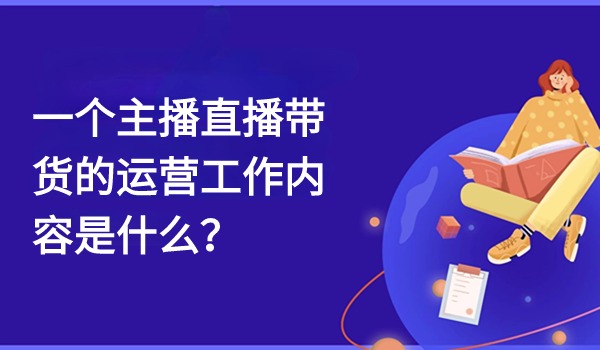 一个主播直播带货的运营工作内容是什么？
