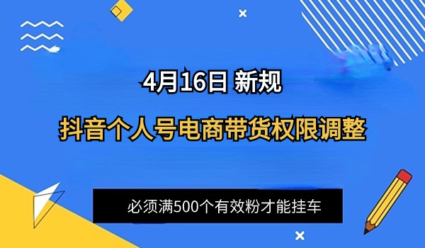 4月16日新规：抖音个人号视频/图文电商带货权限调整 满500个有效粉才能挂车