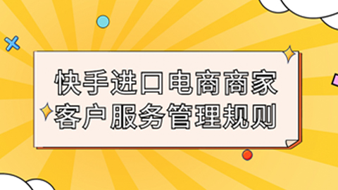 快手进口电商《商家客户服务管理规则》