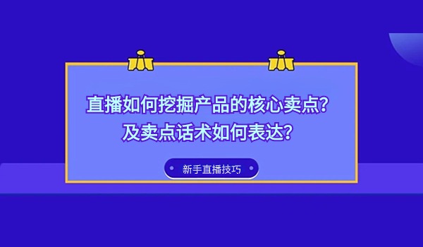 做直播如何挖掘产品的核心卖点？核心卖点话术如何表述？