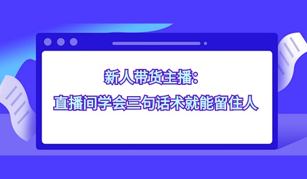 新人带货主播：直播间学会三句话术就能留住人