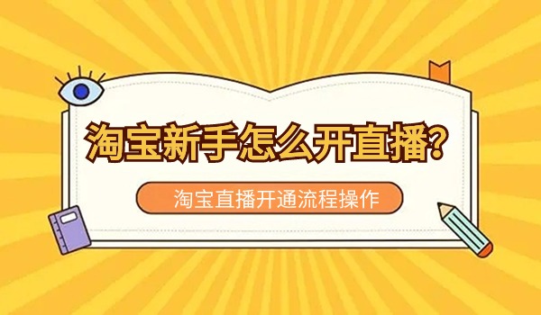 淘宝新手怎么开直播？开通流程怎么操作？