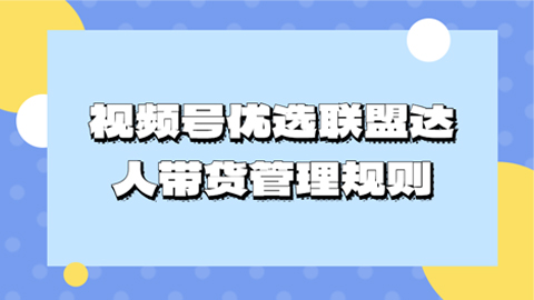 视频号优选联盟达人带货管理规则