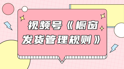 视频号小店《橱窗发货管理规则》