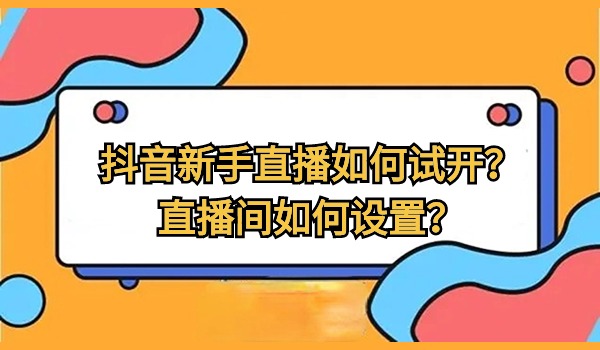抖音新手直播如何试开？直播间如何设置？