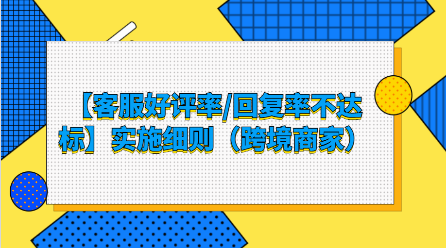 【客服好评率/回复率不达标】实施细则（跨境商家）