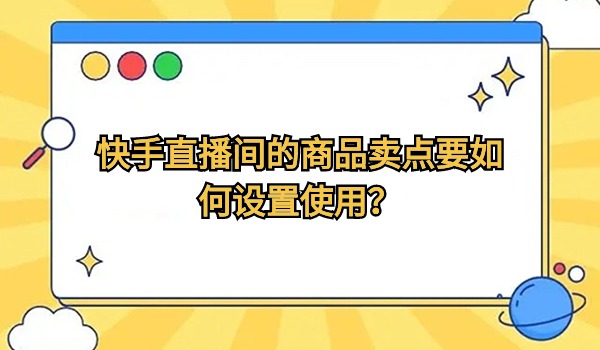 快手直播间的商品卖点要如何设置使用？