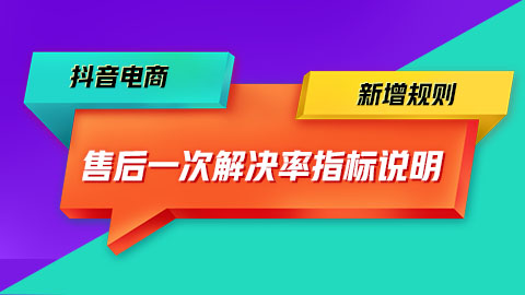 抖音电商新增《售后一次解决率指标说明》