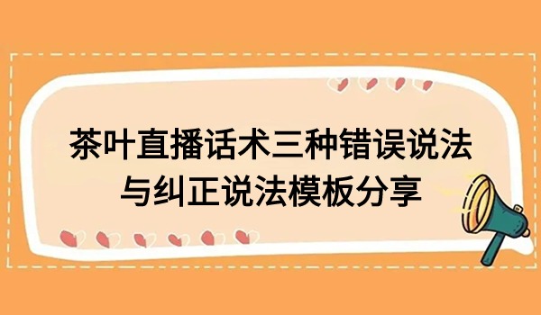 茶叶直播话术三种错误说法与纠正说法模板分享