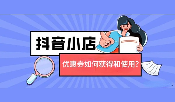 抖音小店优惠券规则：如何获得和使用店铺优惠券？