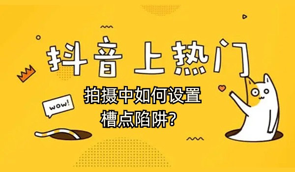 短视频如何被推上热门？拍摄技巧如何设置槽点陷阱？