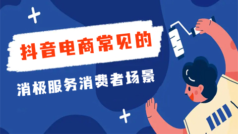 抖音电商常见的消极服务消费者场景包括哪些？