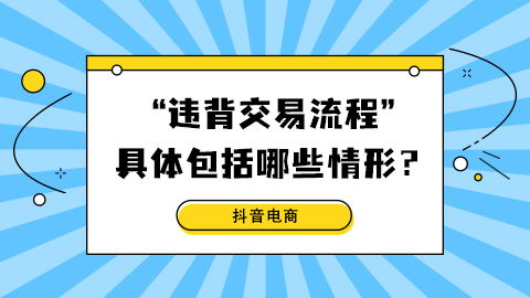 抖音电商“违背交易流程”具体包括哪些情形？