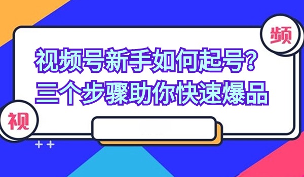 视频号新手如何起号？三个步骤助你快速爆品
