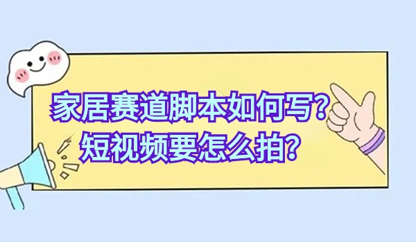 家居赛道脚本如何写？短视频要怎么拍？