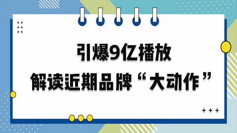 引爆9亿播放的话题、借势热播剧营销... 一文解读近期品牌“大动作”