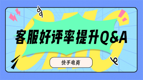 快手电商|客服好评率提升Q&A-常见问题与解答