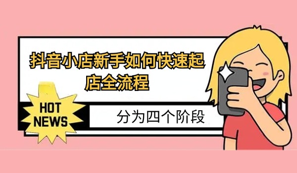 抖音小店新手如何快速起店全流程 分为四个阶段