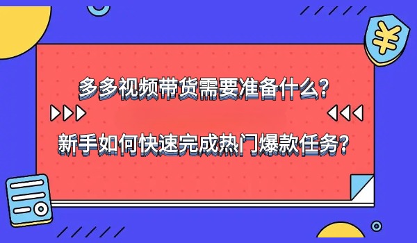 多多视频带货需要准备什么？新手如何快速完成热门爆款任务？