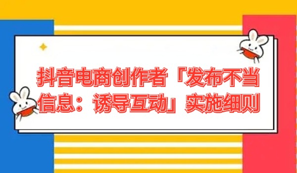抖音电商创作者「发布不当信息：诱导互动」实施细则
