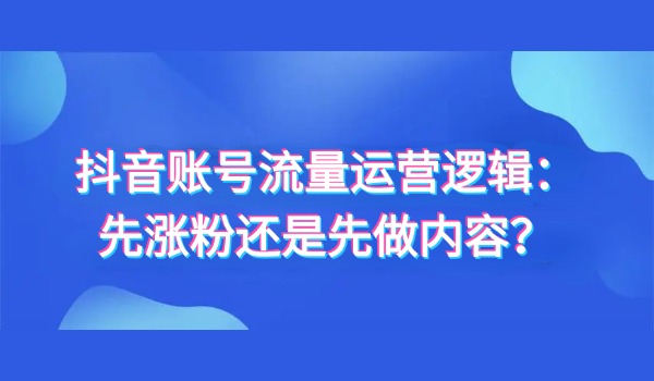 抖音账号流量运营逻辑：先涨粉还是先做内容？
