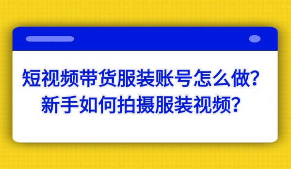 短视频带货服装账号怎么做？新手如何拍摄服装视频？