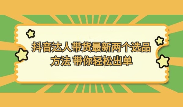 抖音达人带货最新两个选品方法 带你轻松出单