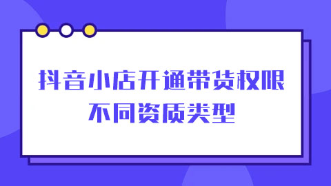 抖音小店开通带货权限时不同资质类型的区别？及资质相关的常见问题有哪些？