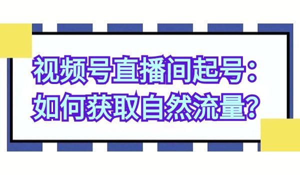 视频号直播间起号：如何获取自然流量？