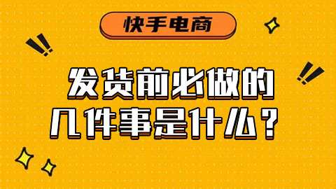快手电商发货前必做的几件事是什么？一起来看下