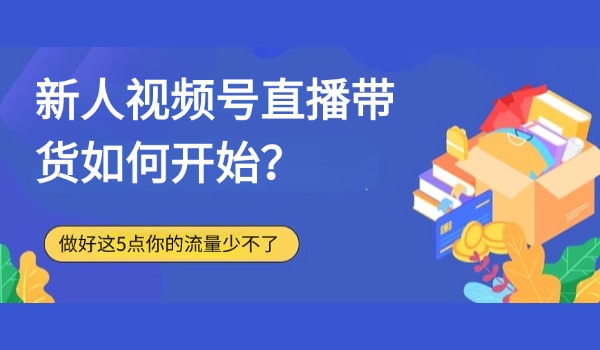 新人视频号直播带货如何开始？做好这5点你的流量少不了