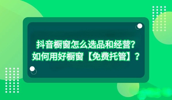 抖音橱窗怎么选品和经营？如何用好橱窗【免费托管】？