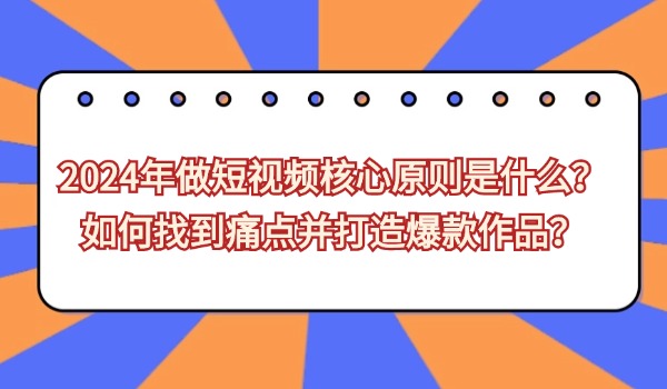 2024年做短视频核心原则是什么？如何找到痛点并打造爆款作品？