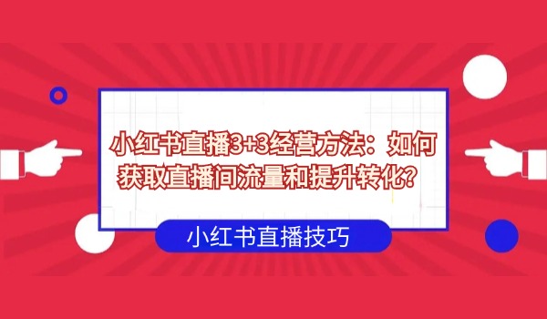 小红书直播3+3经营方法：如何获取直播间流量和提升转化？